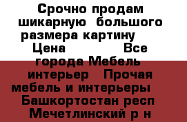 Срочно продам шикарную ,большого размера картину!!! › Цена ­ 20 000 - Все города Мебель, интерьер » Прочая мебель и интерьеры   . Башкортостан респ.,Мечетлинский р-н